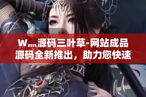 W灬源码三叶草-网站成品源码全新推出，助力您快速打造专业网站