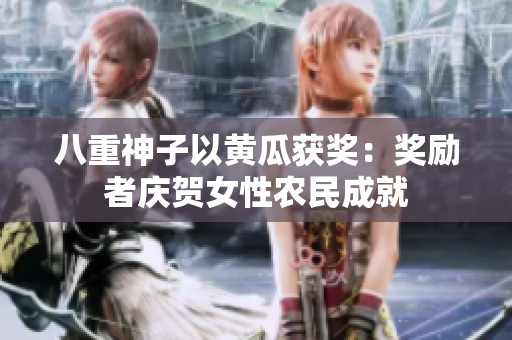 八重神子以黄瓜获奖：奖励者庆贺女性农民成就
