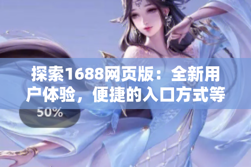 探索1688网页版：全新用户体验，便捷的入口方式等待您的发现！