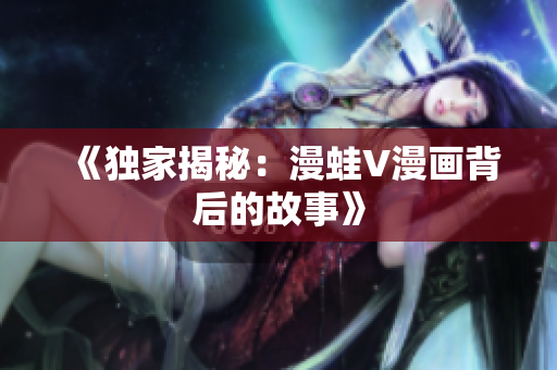 《独家揭秘：漫蛙V漫画背后的故事》