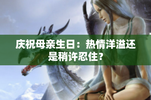 庆祝母亲生日：热情洋溢还是稍许忍住？
