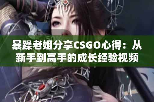 暴躁老姐分享CSGO心得：从新手到高手的成长经验视频教程