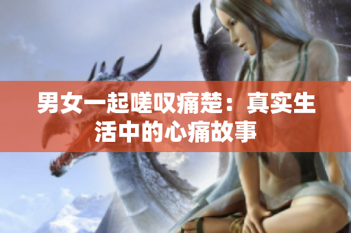 男女一起嗟叹痛楚：真实生活中的心痛故事