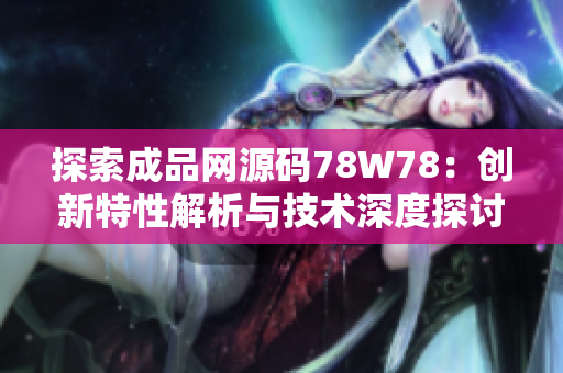 探索成品网源码78W78：创新特性解析与技术深度探讨