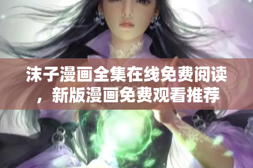 沫子漫画全集在线免费阅读，新版漫画免费观看推荐