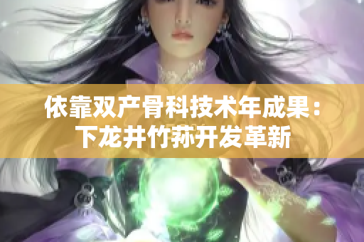 依靠双产骨科技术年成果：下龙井竹荪开发革新