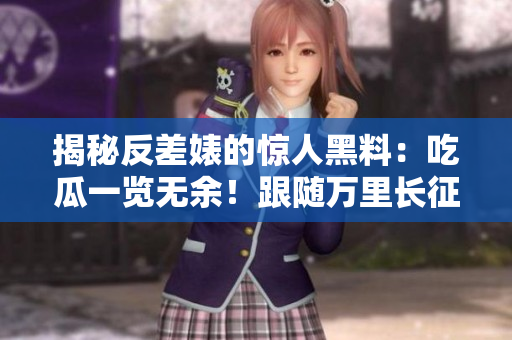 揭秘反差婊的惊人黑料：吃瓜一览无余！跟随万里长征，揭秘黑幕全貌！