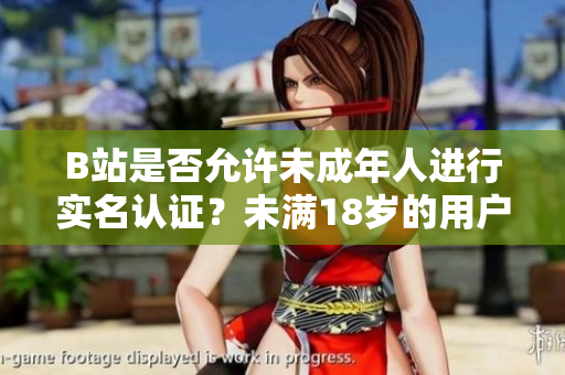 B站是否允许未成年人进行实名认证？未满18岁的用户能否完成B站实名认证？