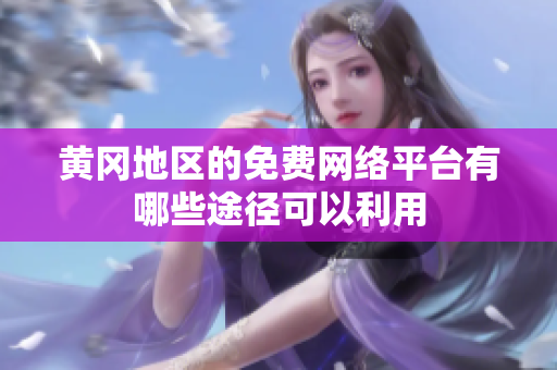 黄冈地区的免费网络平台有哪些途径可以利用