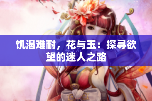 饥渴难耐，花与玉：探寻欲望的迷人之路