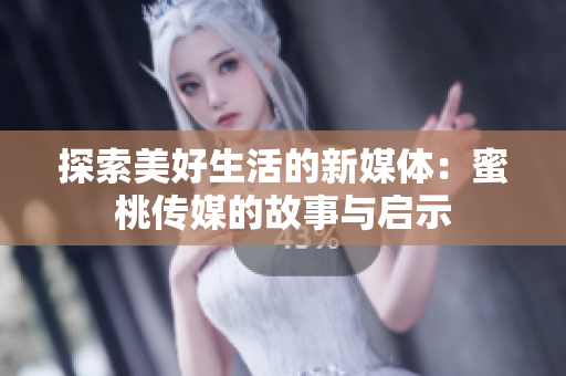 探索美好生活的新媒体：蜜桃传媒的故事与启示