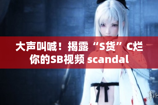 大声叫喊！揭露“S货”C烂你的SB视频 scandal