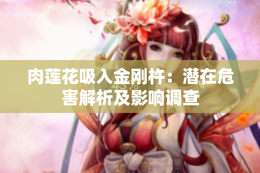 肉莲花吸入金刚杵：潜在危害解析及影响调查