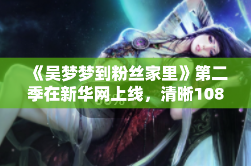 《吴梦梦到粉丝家里》第二季在新华网上线，清晰1080画质等你来观看