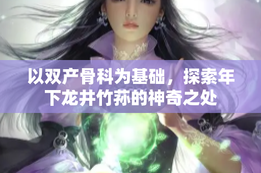 以双产骨科为基础，探索年下龙井竹荪的神奇之处