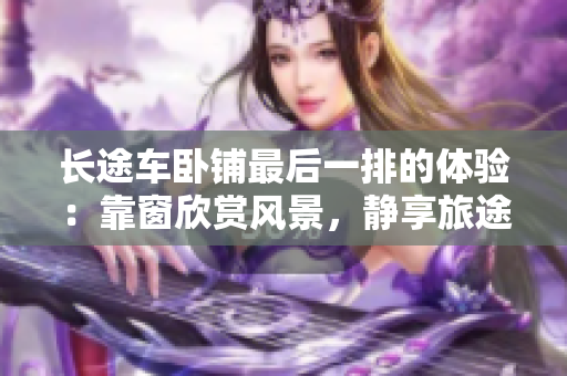 长途车卧铺最后一排的体验：靠窗欣赏风景，静享旅途舒适