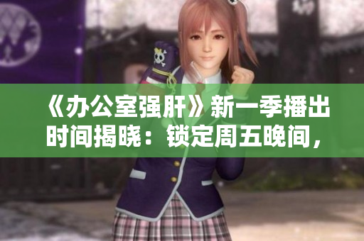 《办公室强肝》新一季播出时间揭晓：锁定周五晚间，尽享工作狂欢！