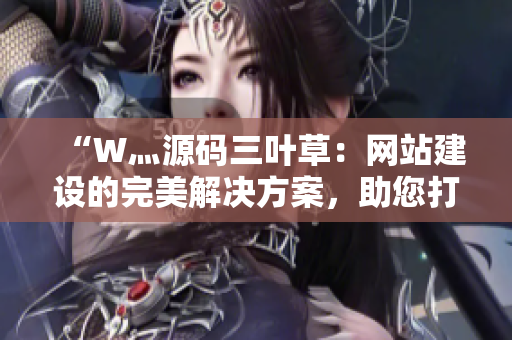 “W灬源码三叶草：网站建设的完美解决方案，助您打造独具特色的在线平台！”