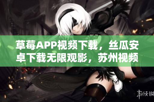 草莓APP视频下载，丝瓜安卓下载无限观影，苏州视频娱乐应用安装指南