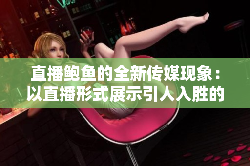 直播鲍鱼的全新传媒现象：以直播形式展示引人入胜的鲍鱼饲养与烹饪全过程