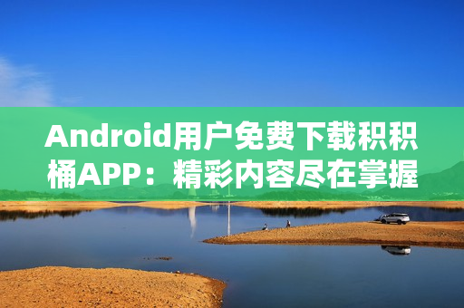 Android用户免费下载积积桶APP：精彩内容尽在掌握