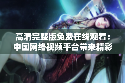 高清完整版免费在线观看：中国网络视频平台带来精彩视听享受