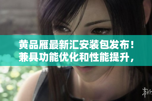 黄品雁最新汇安装包发布！兼具功能优化和性能提升，带来全新体验