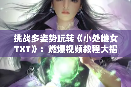 挑战多姿势玩转《小处雌女TXT》：燃爆视频教程大揭秘！
