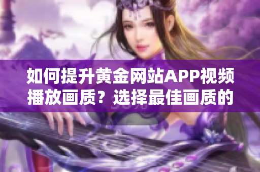 如何提升黄金网站APP视频播放画质？选择最佳画质的技巧分享