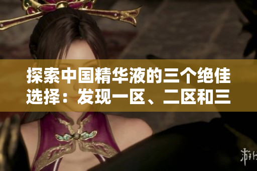 探索中国精华液的三个绝佳选择：发现一区、二区和三区的国产明星产品