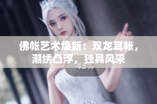 佛帐艺术焕新：双龙耳帐，潮绣凸浮，独具风采