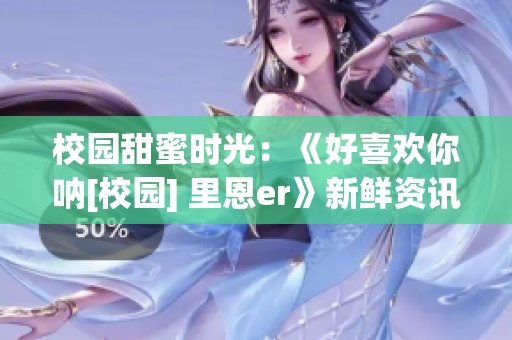 校园甜蜜时光：《好喜欢你呐[校园] 里恩er》新鲜资讯