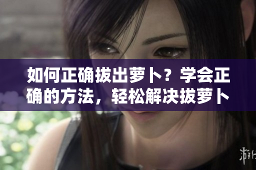 如何正确拔出萝卜？学会正确的方法，轻松解决拔萝卜难题