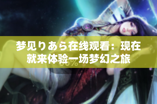 梦见りあら在线观看：现在就来体验一场梦幻之旅