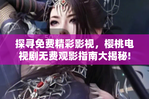 探寻免费精彩影视，樱桃电视剧无费观影指南大揭秘!