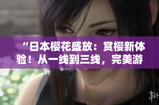 “日本樱花盛放：赏樱新体验！从一线到三线，完美游览指南！”