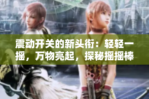 震动开关的新头衔：轻轻一摇，万物亮起，探秘摇摇棒震动开关的神奇功能