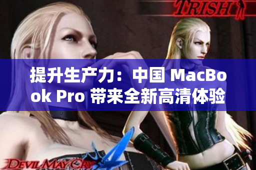 提升生产力：中国 MacBook Pro 带来全新高清体验