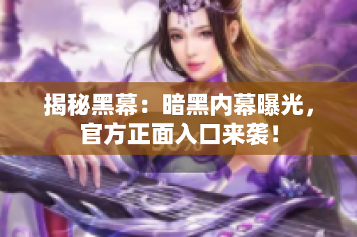揭秘黑幕：暗黑内幕曝光，官方正面入口来袭！