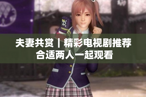 夫妻共赏｜精彩电视剧推荐 合适两人一起观看