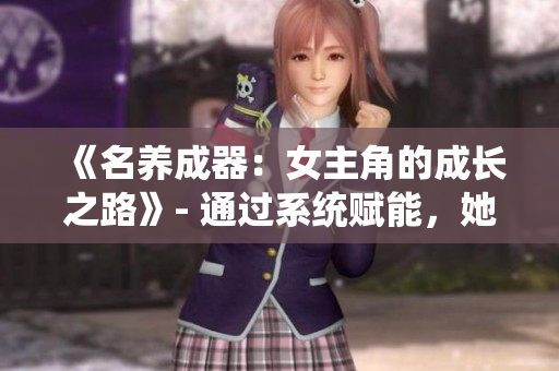 《名养成器：女主角的成长之路》- 通过系统赋能，她蜕变成为出色女主角。