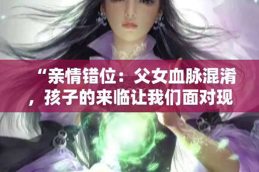 “亲情错位：父女血脉混淆，孩子的来临让我们面对现实”