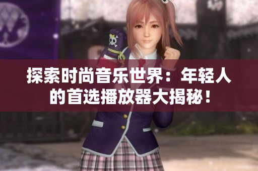 探索时尚音乐世界：年轻人的首选播放器大揭秘！