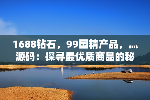 1688钻石，99国精产品，灬源码：探寻最优质商品的秘密