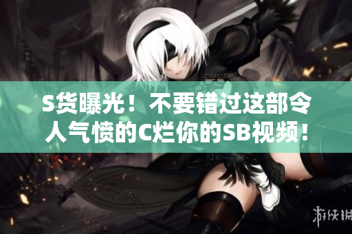 S货曝光！不要错过这部令人气愤的C烂你的SB视频！