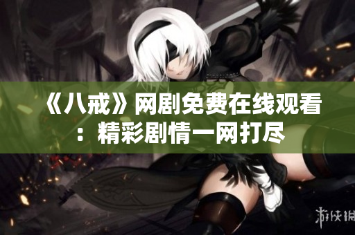 《八戒》网剧免费在线观看：精彩剧情一网打尽
