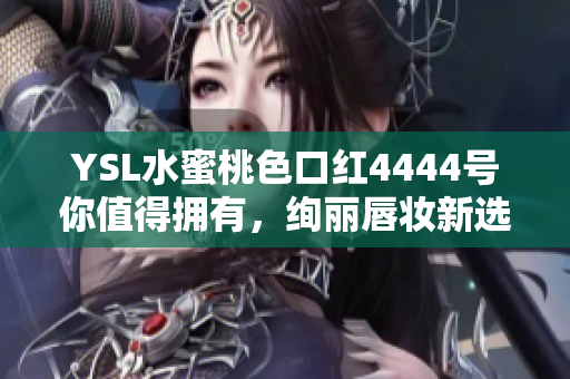 YSL水蜜桃色口红4444号你值得拥有，绚丽唇妆新选择