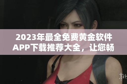 2023年最全免费黄金软件APP下载推荐大全，让您畅享更多优质服务