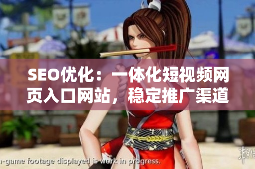 SEO优化：一体化短视频网页入口网站，稳定推广渠道