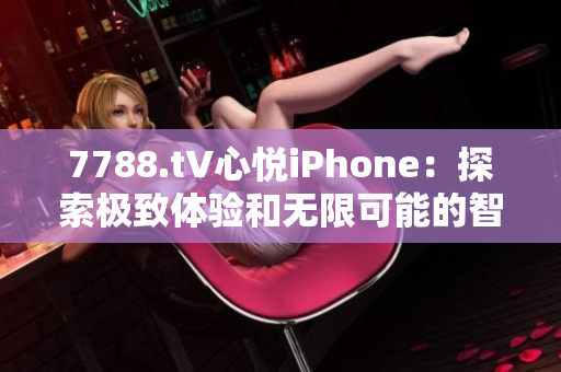 7788.t∨心悦iPhone：探索极致体验和无限可能的智能手机